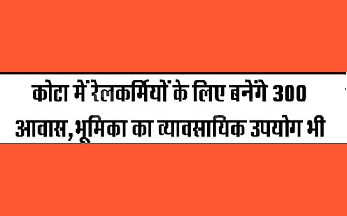कोटा में रेलकर्मियों को मिलेंगे 300 आधुनिक आवास: रेल भूमि विकास प्राधिकरण (RLDA) और कोटा मंडल का बड़ा प्रोजेक्ट, कमर्शियल उपयोग से निकलेगा खर्च