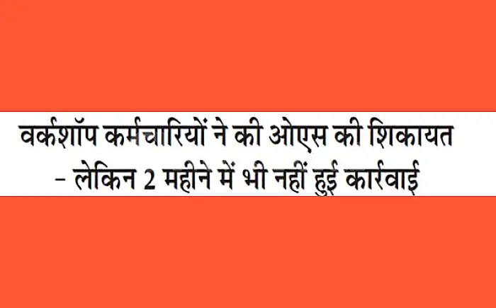 वर्कशॉप कर्मचारियों ने OS की शिकायत की, 2 महीने बाद भी कार्रवाई नहीं, मिल रही धमकियां